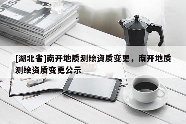 [湖北省]南開地質測繪資質變更，南開地質測繪資質變更公示
