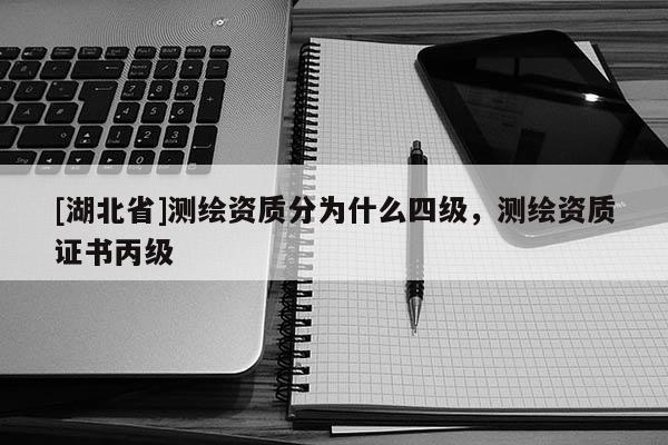 [湖北省]測繪資質分為什么四級，測繪資質證書丙級