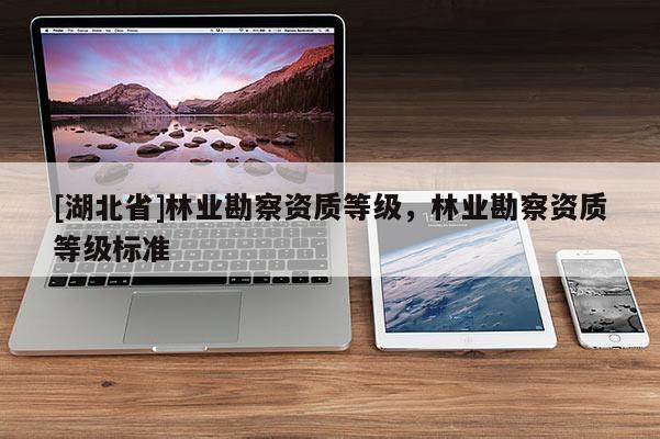 [湖北省]林業(yè)勘察資質(zhì)等級，林業(yè)勘察資質(zhì)等級標(biāo)準(zhǔn)