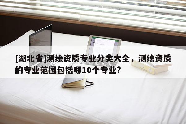 [湖北省]測繪資質專業分類大全，測繪資質的專業范圍包括哪10個專業?