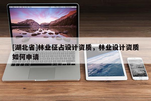 [湖北省]林業(yè)征占設(shè)計(jì)資質(zhì)，林業(yè)設(shè)計(jì)資質(zhì)如何申請(qǐng)