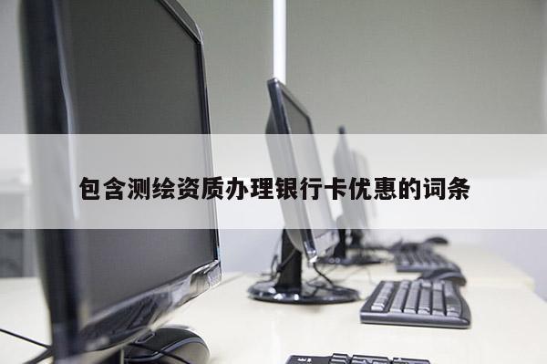 包含測繪資質(zhì)辦理銀行卡優(yōu)惠的詞條