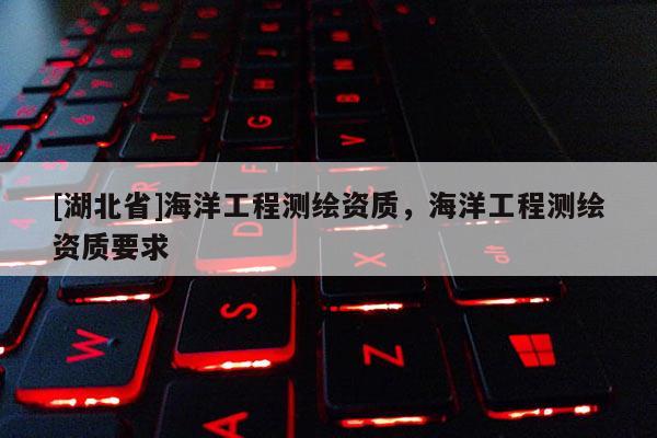 [湖北省]海洋工程測(cè)繪資質(zhì)，海洋工程測(cè)繪資質(zhì)要求
