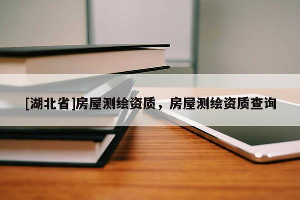 [湖北省]房屋測繪資質，房屋測繪資質查詢