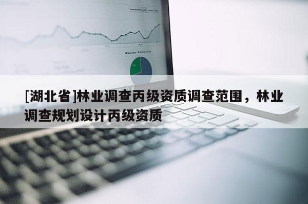 [湖北省]林業(yè)調(diào)查丙級資質(zhì)調(diào)查范圍，林業(yè)調(diào)查規(guī)劃設計丙級資質(zhì)