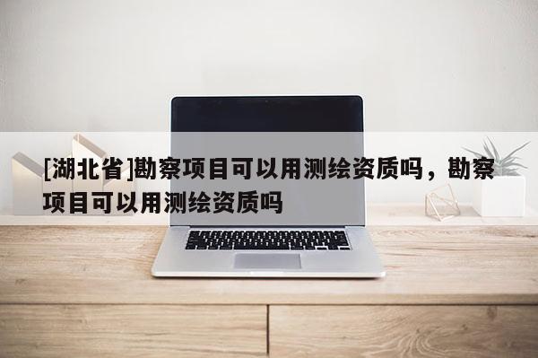 [湖北省]勘察項目可以用測繪資質嗎，勘察項目可以用測繪資質嗎