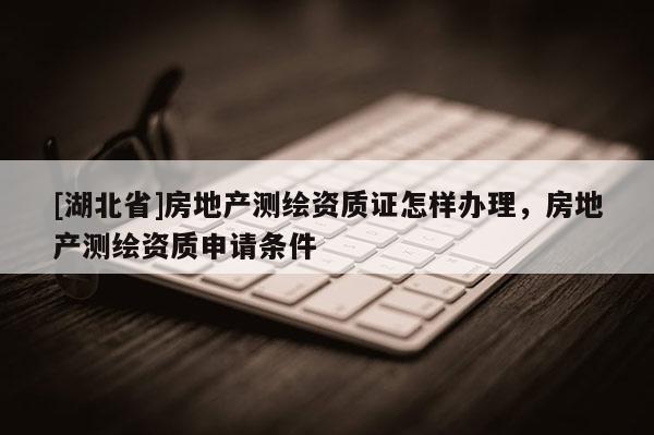 [湖北省]房地產測繪資質證怎樣辦理，房地產測繪資質申請條件