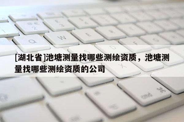 [湖北省]池塘測量找哪些測繪資質，池塘測量找哪些測繪資質的公司