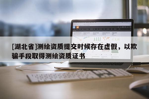 [湖北省]測繪資質提交時候存在虛假，以欺騙手段取得測繪資質證書