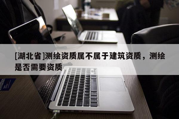 [湖北省]測繪資質屬不屬于建筑資質，測繪是否需要資質