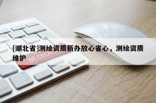 [湖北省]測繪資質新辦放心省心，測繪資質維護