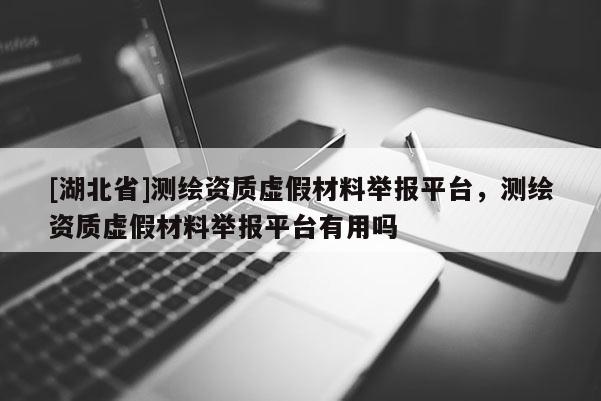 [湖北省]測(cè)繪資質(zhì)虛假材料舉報(bào)平臺(tái)，測(cè)繪資質(zhì)虛假材料舉報(bào)平臺(tái)有用嗎
