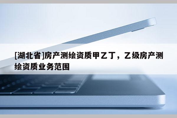 [湖北省]房產測繪資質甲乙丁，乙級房產測繪資質業務范圍