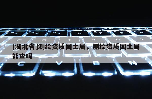 [湖北省]測繪資質國土局，測繪資質國土局能查嗎