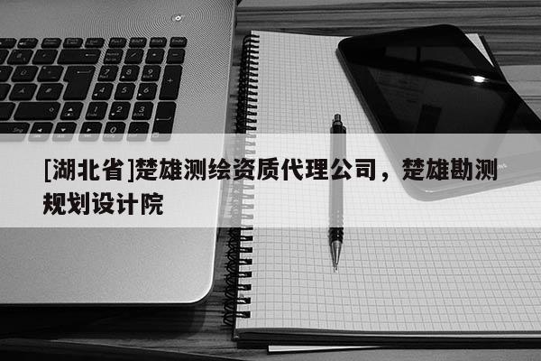 [湖北省]楚雄測(cè)繪資質(zhì)代理公司，楚雄勘測(cè)規(guī)劃設(shè)計(jì)院