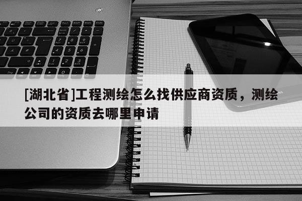 [湖北省]工程測繪怎么找供應商資質，測繪公司的資質去哪里申請