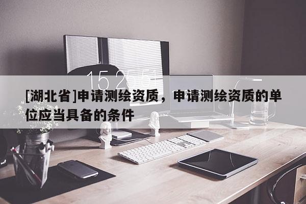 [湖北省]申請(qǐng)測(cè)繪資質(zhì)，申請(qǐng)測(cè)繪資質(zhì)的單位應(yīng)當(dāng)具備的條件