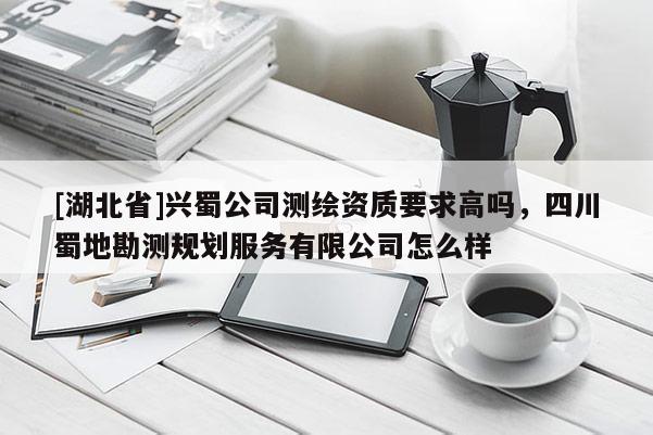 [湖北省]興蜀公司測繪資質要求高嗎，四川蜀地勘測規劃服務有限公司怎么樣