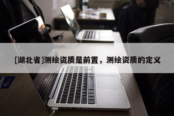 [湖北省]測繪資質是前置，測繪資質的定義
