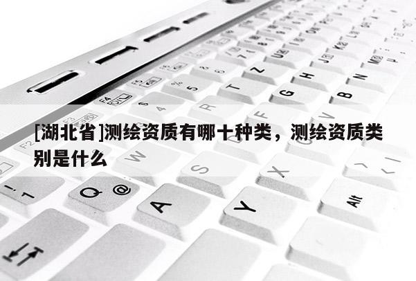 [湖北省]測繪資質(zhì)有哪十種類，測繪資質(zhì)類別是什么