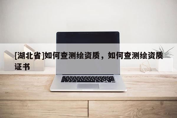 [湖北省]如何查測繪資質，如何查測繪資質證書