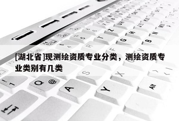 [湖北省]現(xiàn)測(cè)繪資質(zhì)專業(yè)分類，測(cè)繪資質(zhì)專業(yè)類別有幾類