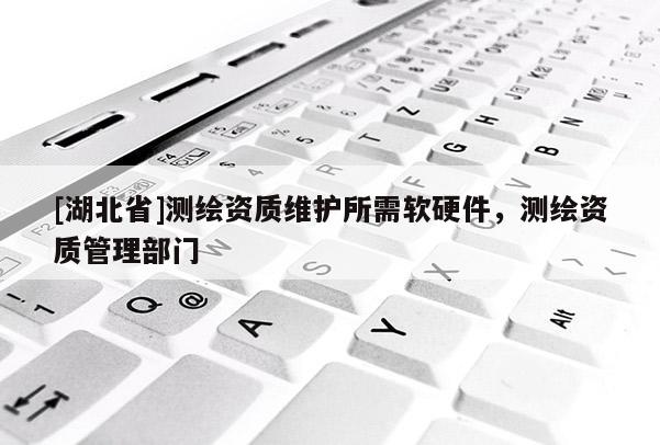 [湖北省]測繪資質(zhì)維護所需軟硬件，測繪資質(zhì)管理部門