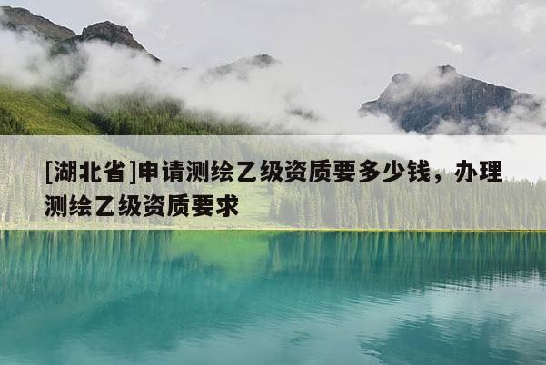 [湖北省]申請測繪乙級資質要多少錢，辦理測繪乙級資質要求