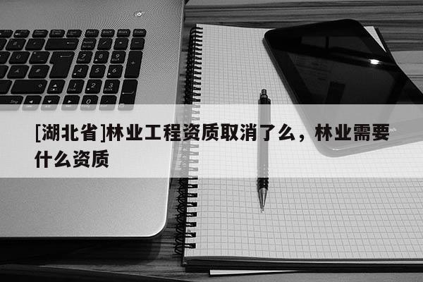 [湖北省]林業工程資質取消了么，林業需要什么資質