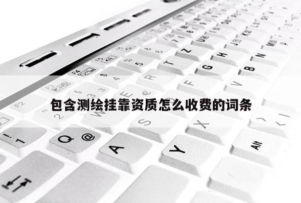 包含測繪掛靠資質怎么收費的詞條