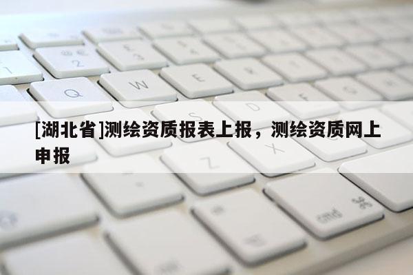[湖北省]測繪資質報表上報，測繪資質網上申報