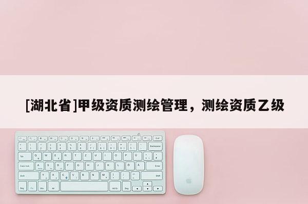 [湖北省]甲級資質(zhì)測繪管理，測繪資質(zhì)乙級