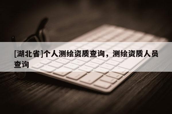 [湖北省]個(gè)人測(cè)繪資質(zhì)查詢，測(cè)繪資質(zhì)人員查詢