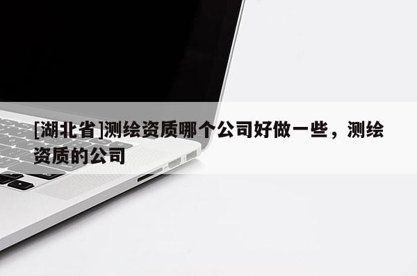 [湖北省]測繪資質(zhì)哪個公司好做一些，測繪資質(zhì)的公司
