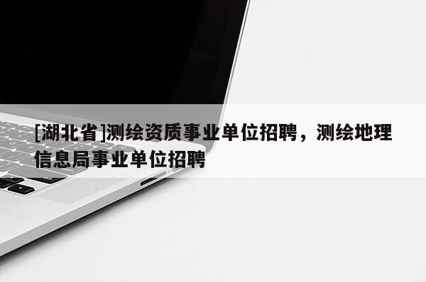 [湖北省]測(cè)繪資質(zhì)事業(yè)單位招聘，測(cè)繪地理信息局事業(yè)單位招聘