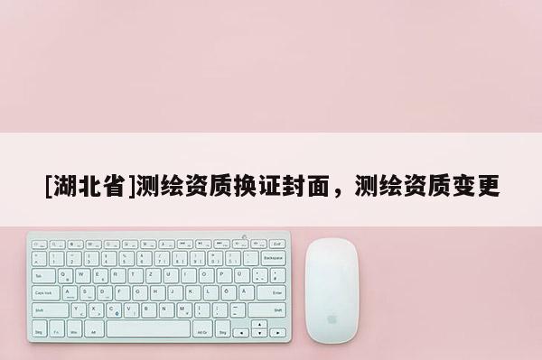 [湖北省]測(cè)繪資質(zhì)換證封面，測(cè)繪資質(zhì)變更