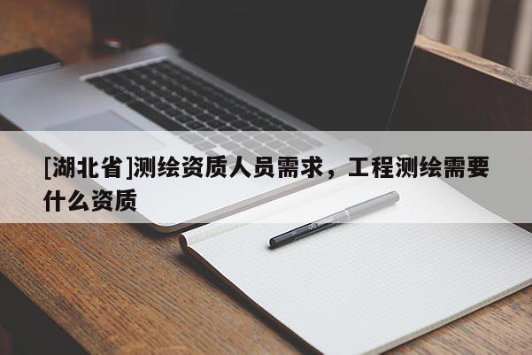 [湖北省]測繪資質人員需求，工程測繪需要什么資質