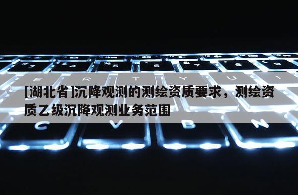 [湖北省]沉降觀測的測繪資質要求，測繪資質乙級沉降觀測業務范圍