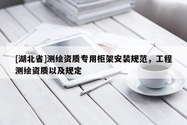 [湖北省]測繪資質(zhì)專用柜架安裝規(guī)范，工程測繪資質(zhì)以及規(guī)定