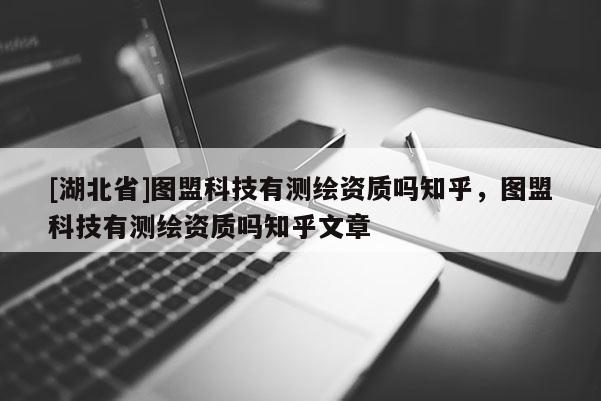 [湖北省]圖盟科技有測繪資質嗎知乎，圖盟科技有測繪資質嗎知乎文章