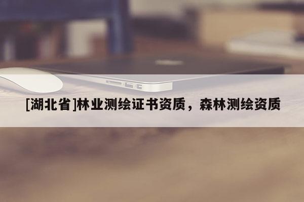 [湖北省]林業(yè)測(cè)繪證書資質(zhì)，森林測(cè)繪資質(zhì)
