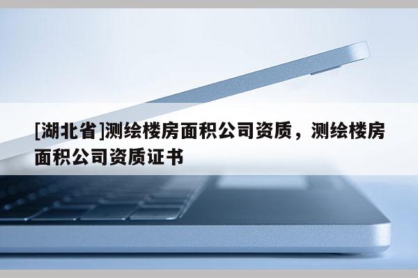 [湖北省]測繪樓房面積公司資質，測繪樓房面積公司資質證書