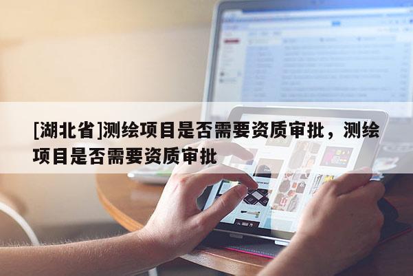 [湖北省]測(cè)繪項(xiàng)目是否需要資質(zhì)審批，測(cè)繪項(xiàng)目是否需要資質(zhì)審批