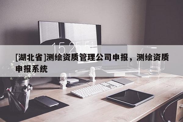 [湖北省]測(cè)繪資質(zhì)管理公司申報(bào)，測(cè)繪資質(zhì)申報(bào)系統(tǒng)