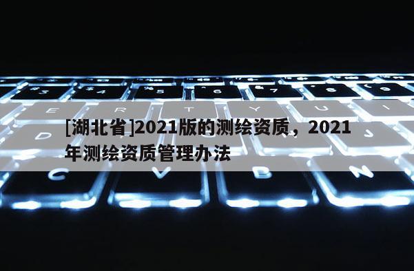 [湖北省]2021版的測繪資質，2021年測繪資質管理辦法
