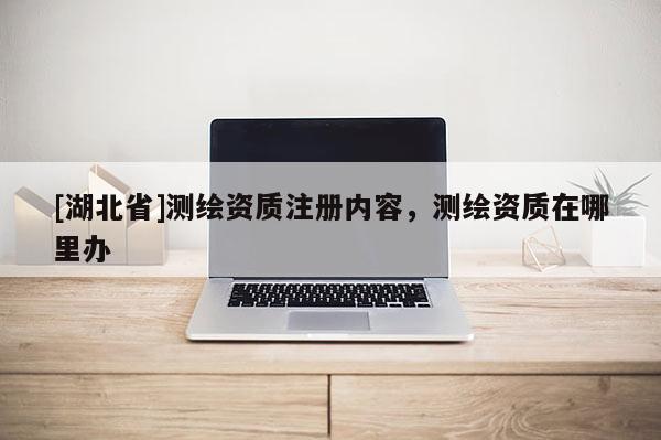 [湖北省]測繪資質注冊內容，測繪資質在哪里辦