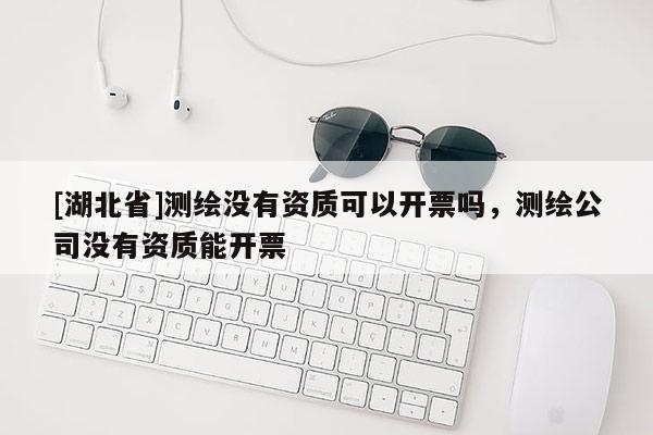 [湖北省]測(cè)繪沒(méi)有資質(zhì)可以開(kāi)票嗎，測(cè)繪公司沒(méi)有資質(zhì)能開(kāi)票