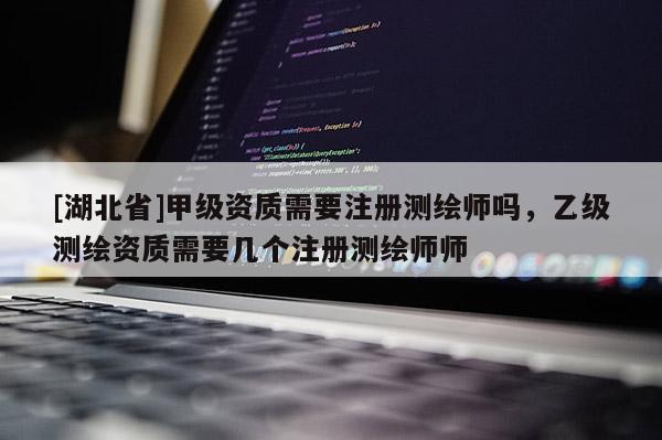 [湖北省]甲級資質(zhì)需要注冊測繪師嗎，乙級測繪資質(zhì)需要幾個注冊測繪師師