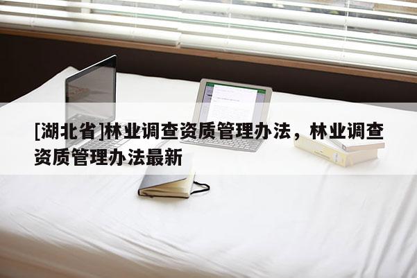 [湖北省]林業(yè)調(diào)查資質(zhì)管理辦法，林業(yè)調(diào)查資質(zhì)管理辦法最新