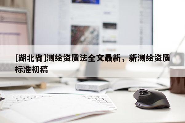 [湖北省]測(cè)繪資質(zhì)法全文最新，新測(cè)繪資質(zhì)標(biāo)準(zhǔn)初稿